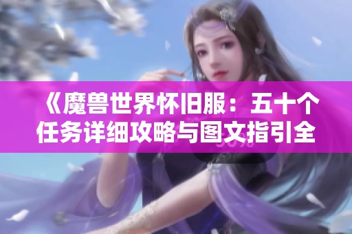 《魔兽世界怀旧服：五十个任务详细攻略与图文指引全解析，助你轻松完成所有挑战》