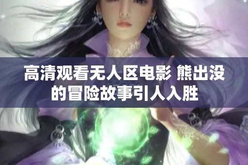 高清观看无人区电影 熊出没的冒险故事引人入胜