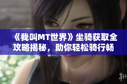 《我叫MT世界》坐骑获取全攻略揭秘，助你轻松骑行畅游游戏世界