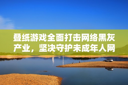 叠纸游戏全面打击网络黑灰产业，坚决守护未成年人网络安全与健康成长