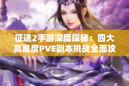 征途2手游深度探秘：四大高难度PVE副本挑战全面攻略与技巧分享