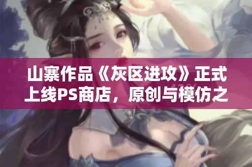 山寨作品《灰区进攻》正式上线PS商店，原创与模仿之间的较量引发热议