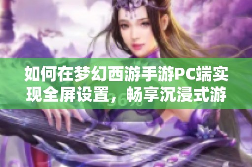 如何在梦幻西游手游PC端实现全屏设置，畅享沉浸式游戏体验的完整指南