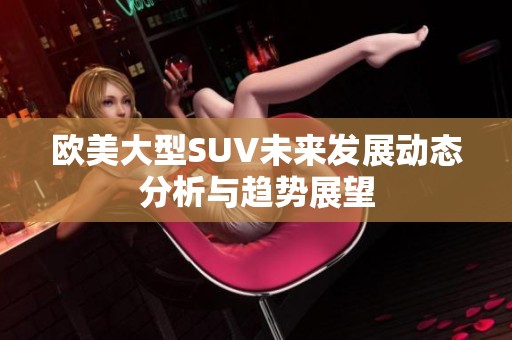 欧美大型SUV未来发展动态分析与趋势展望