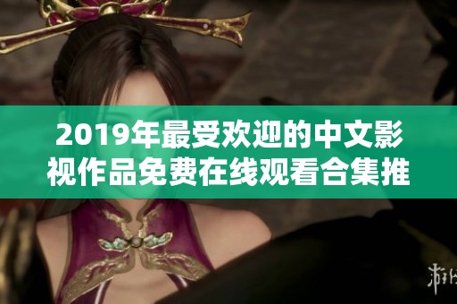 2019年最受欢迎的中文影视作品免费在线观看合集推荐