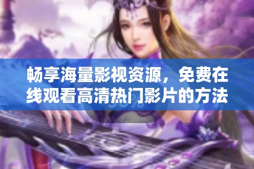 畅享海量影视资源，免费在线观看高清热门影片的方法分享