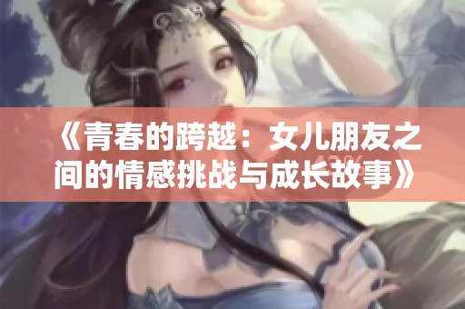 《青春的跨越：女儿朋友之间的情感挑战与成长故事》