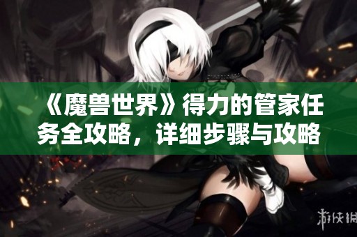 《魔兽世界》得力的管家任务全攻略，详细步骤与攻略技巧解析