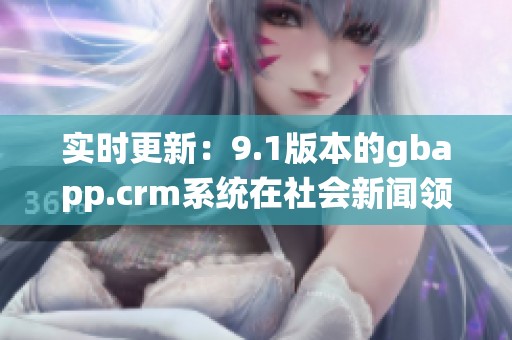 实时更新：9.1版本的gbapp.crm系统在社会新闻领域的重要性分析与展望