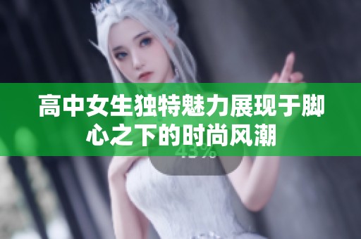 高中女生独特魅力展现于脚心之下的时尚风潮