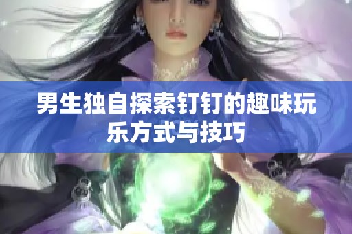 男生独自探索钉钉的趣味玩乐方式与技巧