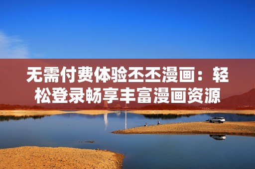 无需付费体验丕丕漫画：轻松登录畅享丰富漫画资源