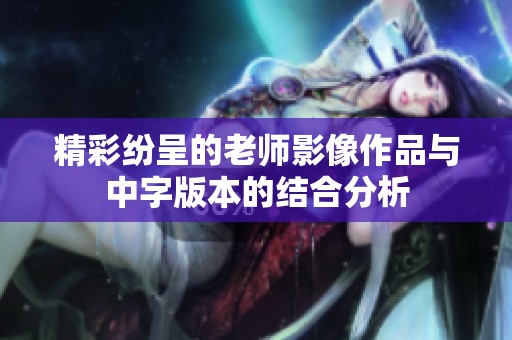 精彩纷呈的老师影像作品与中字版本的结合分析