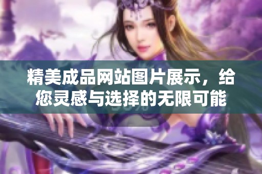 精美成品网站图片展示，给您灵感与选择的无限可能