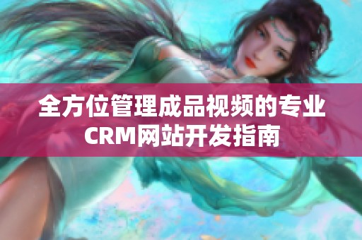 全方位管理成品视频的专业CRM网站开发指南