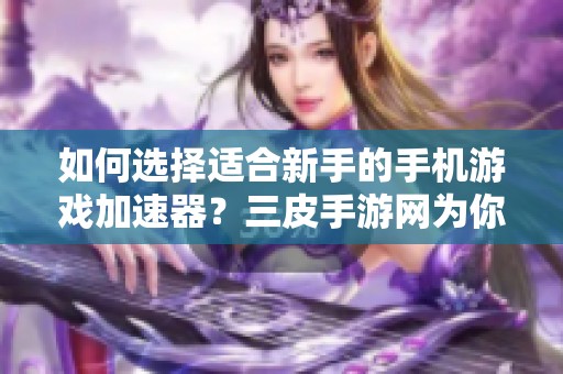 如何选择适合新手的手机游戏加速器？三皮手游网为你提供详细攻略指南