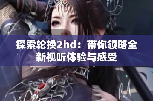 探索轮换2hd：带你领略全新视听体验与感受