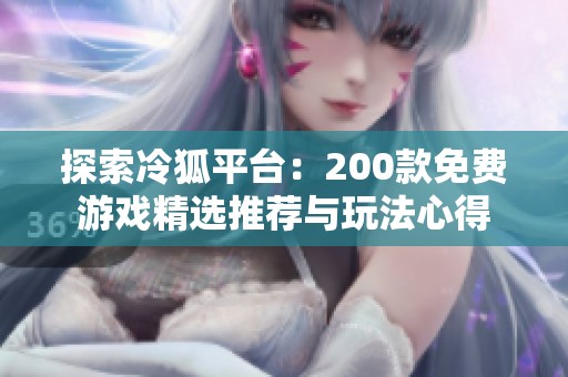 探索冷狐平台：200款免费游戏精选推荐与玩法心得