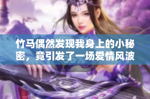 竹马偶然发现我身上的小秘密，竟引发了一场爱情风波