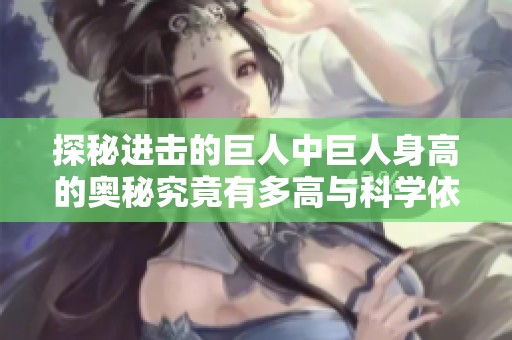探秘进击的巨人中巨人身高的奥秘究竟有多高与科学依据分析