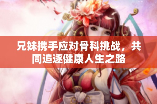兄妹携手应对骨科挑战，共同追逐健康人生之路