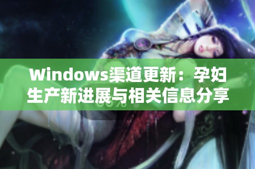 Windows渠道更新：孕妇生产新进展与相关信息分享