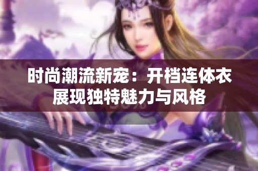 时尚潮流新宠：开档连体衣展现独特魅力与风格