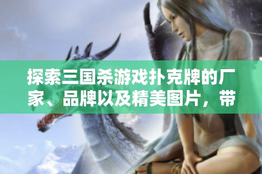 探索三国杀游戏扑克牌的厂家、品牌以及精美图片，带你了解这个热门桌游的魅力