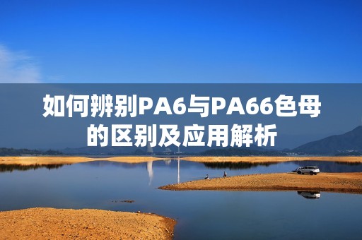 如何辨别PA6与PA66色母的区别及应用解析