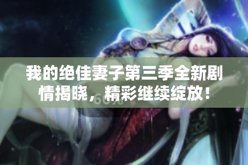 我的绝佳妻子第三季全新剧情揭晓，精彩继续绽放！