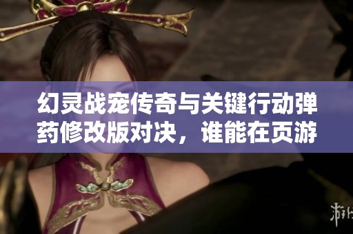幻灵战宠传奇与关键行动弹药修改版对决，谁能在页游世界中脱颖而出