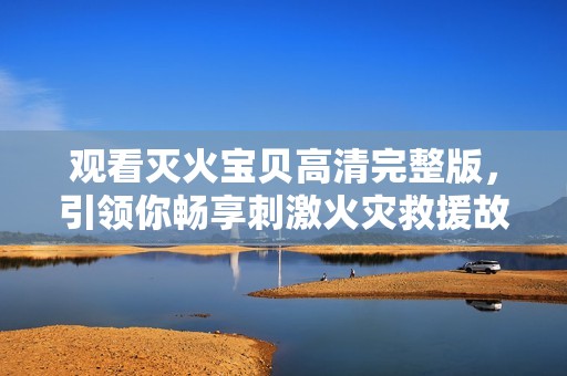 观看灭火宝贝高清完整版，引领你畅享刺激火灾救援故事