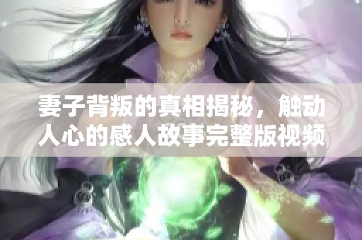 妻子背叛的真相揭秘，触动人心的感人故事完整版视频