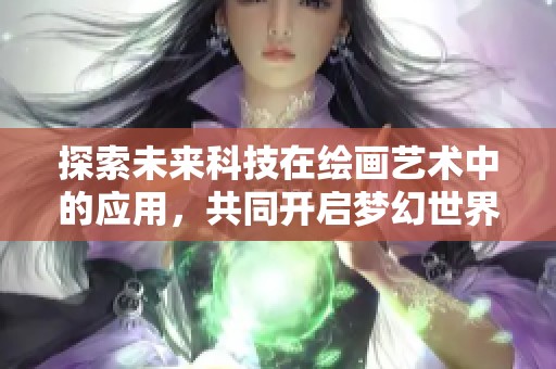 探索未来科技在绘画艺术中的应用，共同开启梦幻世界的新篇章