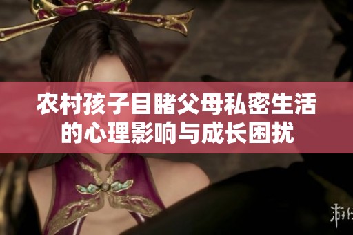 农村孩子目睹父母私密生活的心理影响与成长困扰