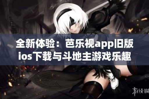 全新体验：芭乐视app旧版ios下载与斗地主游戏乐趣结合