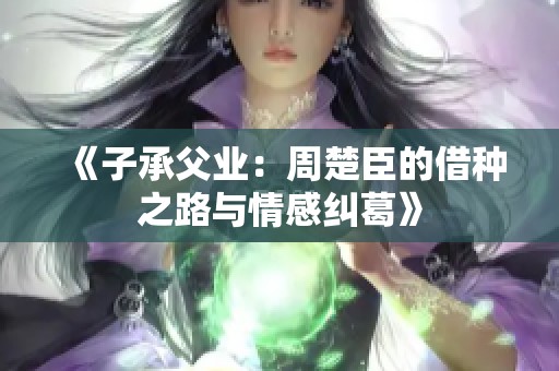 《子承父业：周楚臣的借种之路与情感纠葛》