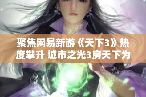 聚焦网易新游《天下3》热度攀升 城市之光3房天下为玩家带来全新期待体验