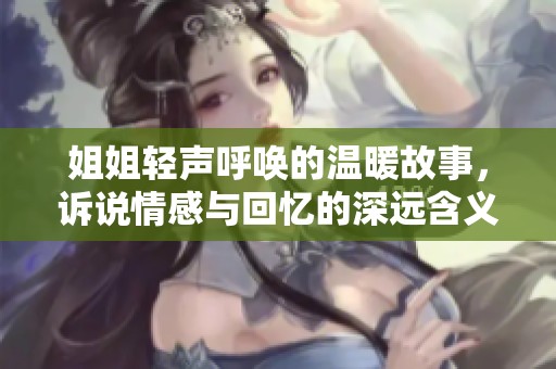 姐姐轻声呼唤的温暖故事，诉说情感与回忆的深远含义