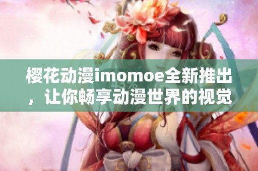 樱花动漫imomoe全新推出，让你畅享动漫世界的视觉盛宴