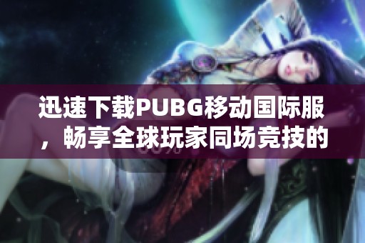 迅速下载PUBG移动国际服，畅享全球玩家同场竞技的乐趣