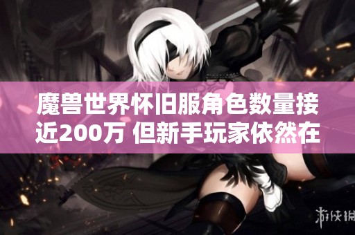 魔兽世界怀旧服角色数量接近200万 但新手玩家依然在流失