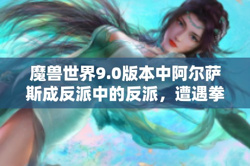 魔兽世界9.0版本中阿尔萨斯成反派中的反派，遭遇拳脚无情鞭尸的背后真相揭秘