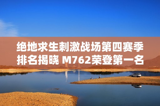 绝地求生刺激战场第四赛季排名揭晓 M762荣登第一名 苏州拓克斯表现亮眼