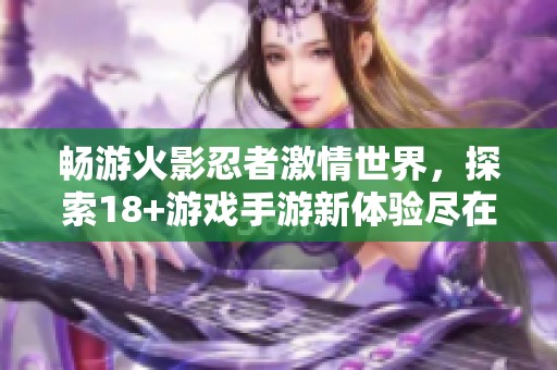 畅游火影忍者激情世界，探索18+游戏手游新体验尽在古镇手游网之旅