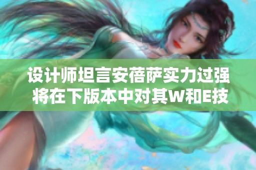 设计师坦言安蓓萨实力过强 将在下版本中对其W和E技能进行削弱调整