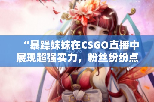 “暴躁妹妹在CSGO直播中展现超强实力，粉丝纷纷点赞”