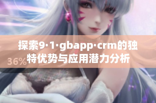 探索9·1·gbapp·crm的独特优势与应用潜力分析