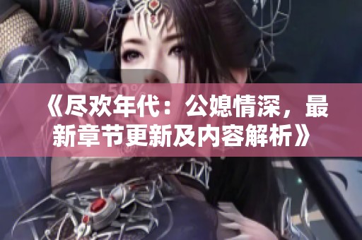 《尽欢年代：公媳情深，最新章节更新及内容解析》