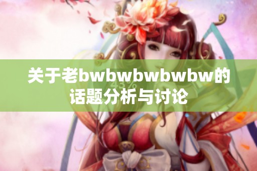 关于老bwbwbwbwbw的话题分析与讨论